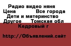 Радио видео няня  › Цена ­ 4 500 - Все города Дети и материнство » Другое   . Томская обл.,Кедровый г.